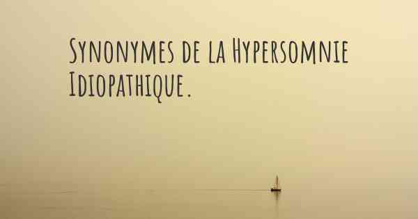 Synonymes de la Hypersomnie Idiopathique. 