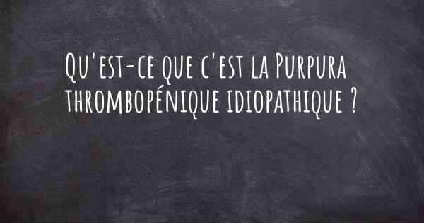 Qu'est-ce que c'est la Purpura thrombopénique idiopathique ?