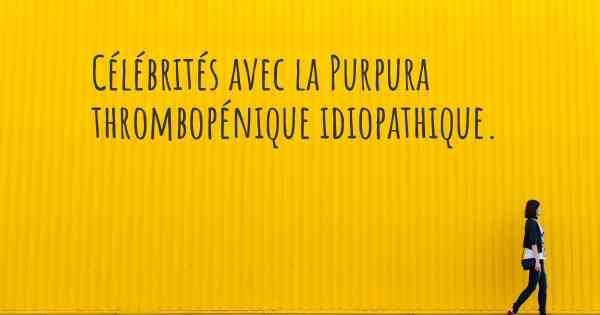 Célébrités avec la Purpura thrombopénique idiopathique. 