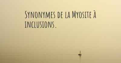 Synonymes de la Myosite à inclusions. 