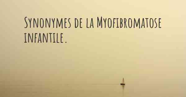 Synonymes de la Myofibromatose infantile. 