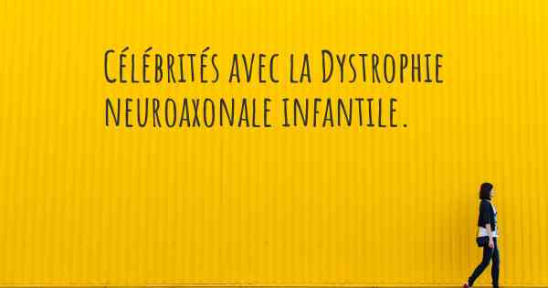 Célébrités avec la Dystrophie neuroaxonale infantile. 