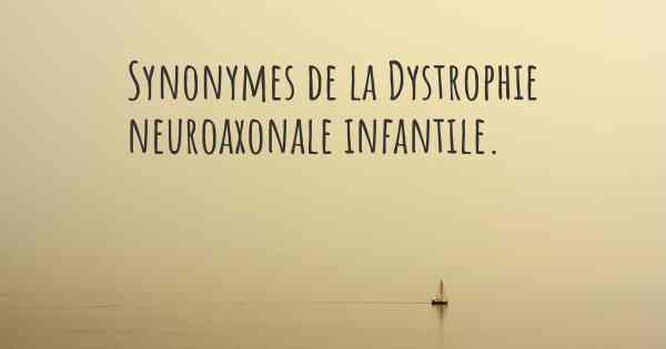 Synonymes de la Dystrophie neuroaxonale infantile. 