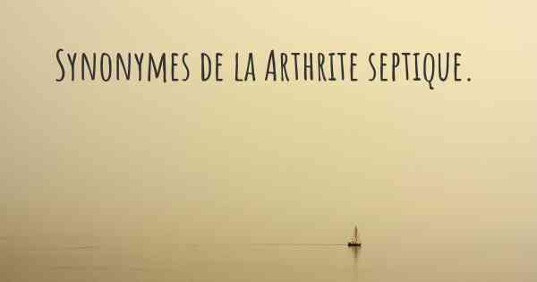 Synonymes de la Arthrite septique. 