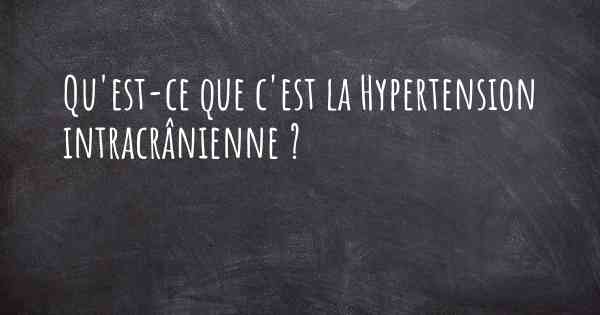 Qu'est-ce que c'est la Hypertension intracrânienne ?