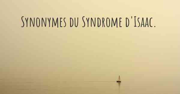 Synonymes du Syndrome d'Isaac. 