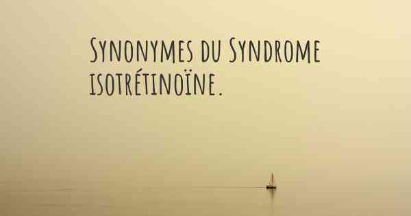 Synonymes du Syndrome isotrétinoïne. 