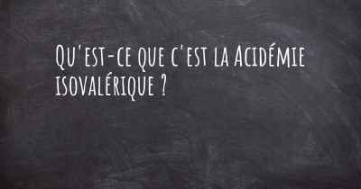 Qu'est-ce que c'est la Acidémie isovalérique ?