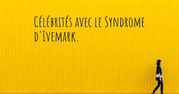 Célébrités avec le Syndrome d'Ivemark. 