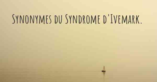 Synonymes du Syndrome d'Ivemark. 