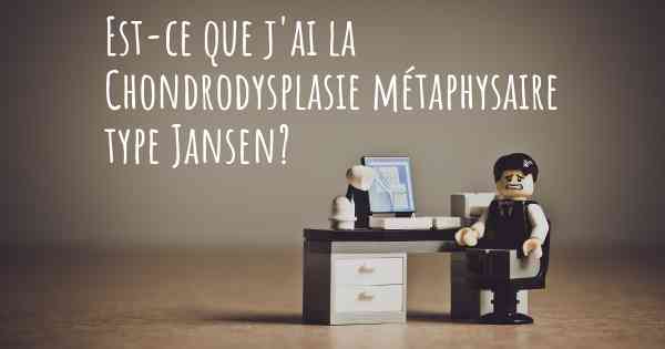 Est-ce que j'ai la Chondrodysplasie métaphysaire type Jansen?