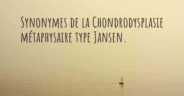 Synonymes de la Chondrodysplasie métaphysaire type Jansen. 