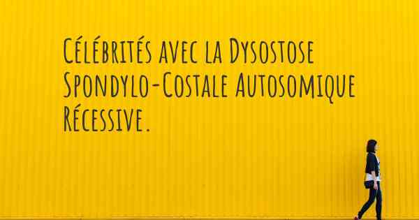 Célébrités avec la Dysostose Spondylo-Costale Autosomique Récessive. 