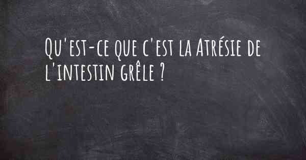 Qu'est-ce que c'est la Atrésie de l'intestin grêle ?