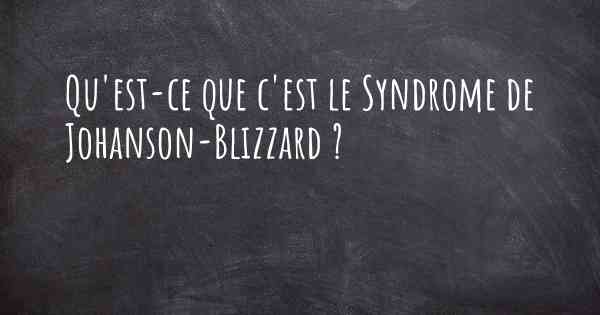 Qu'est-ce que c'est le Syndrome de Johanson-Blizzard ?