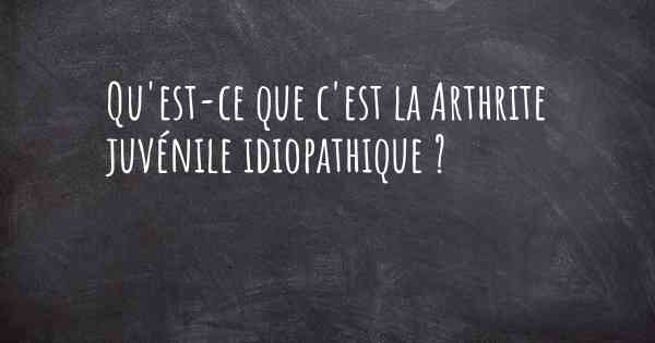 Qu'est-ce que c'est la Arthrite juvénile idiopathique ?