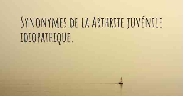 Synonymes de la Arthrite juvénile idiopathique. 