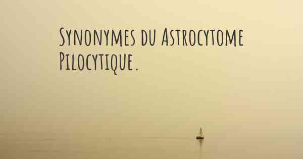 Synonymes du Astrocytome Pilocytique. 