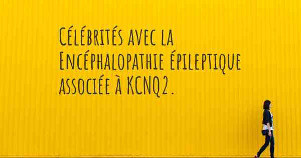 Célébrités avec la Encéphalopathie épileptique associée à KCNQ2. 