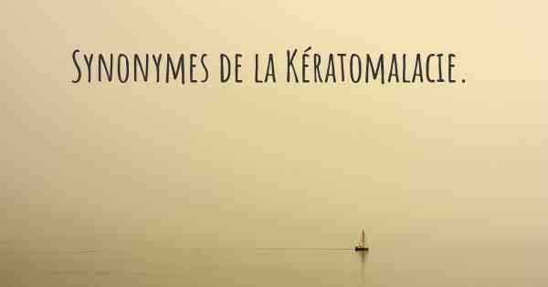 Synonymes de la Kératomalacie. 