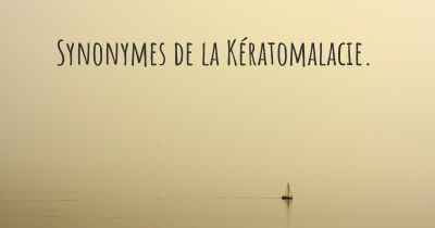 Synonymes de la Kératomalacie. 