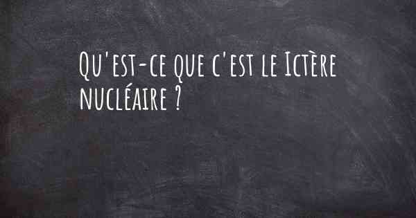 Qu'est-ce que c'est le Ictère nucléaire ?