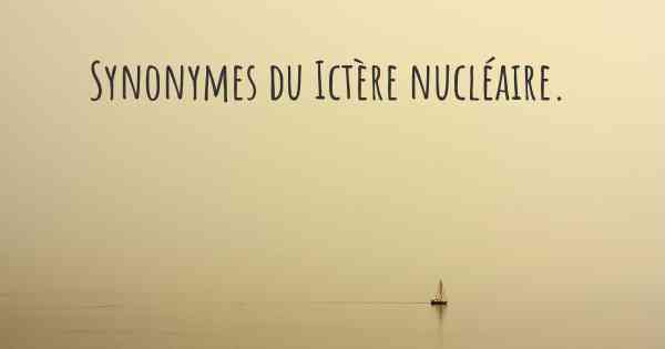 Synonymes du Ictère nucléaire. 