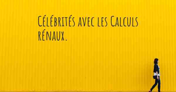 Célébrités avec les Calculs rénaux. 