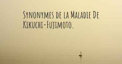 Synonymes de la Maladie De Kikuchi-Fujimoto. 