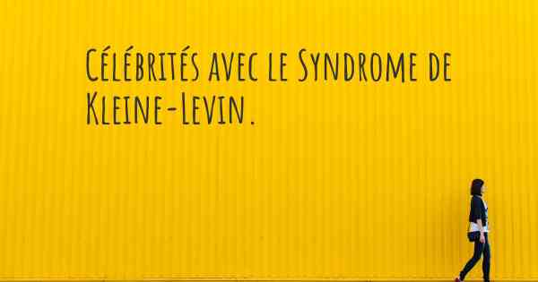 Célébrités avec le Syndrome de Kleine-Levin. 