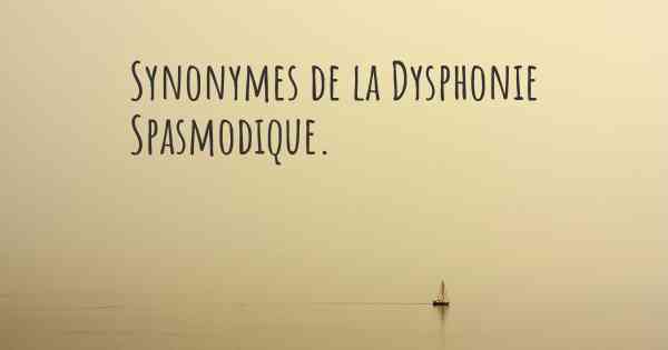 Synonymes de la Dysphonie Spasmodique. 