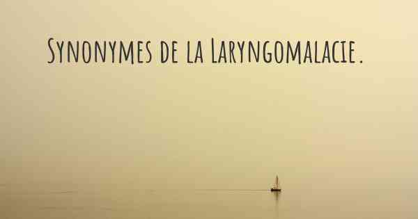 Synonymes de la Laryngomalacie. 