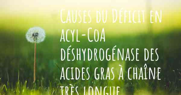 Causes du Déficit en acyl-CoA déshydrogénase des acides gras à chaîne très longue