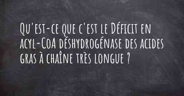 Qu'est-ce que c'est le Déficit en acyl-CoA déshydrogénase des acides gras à chaîne très longue ?