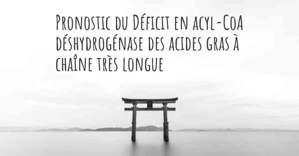 Pronostic du Déficit en acyl-CoA déshydrogénase des acides gras à chaîne très longue