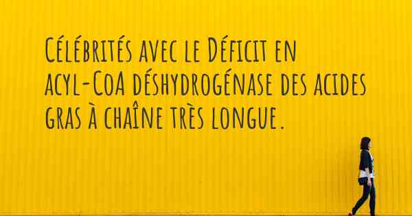 Célébrités avec le Déficit en acyl-CoA déshydrogénase des acides gras à chaîne très longue. 
