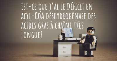 Est-ce que j'ai le Déficit en acyl-CoA déshydrogénase des acides gras à chaîne très longue?