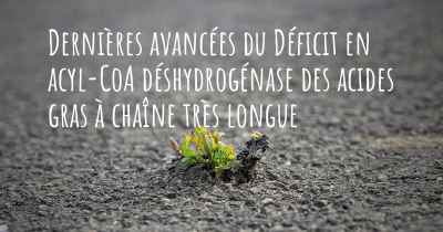 Dernières avancées du Déficit en acyl-CoA déshydrogénase des acides gras à chaîne très longue