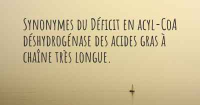 Synonymes du Déficit en acyl-CoA déshydrogénase des acides gras à chaîne très longue. 