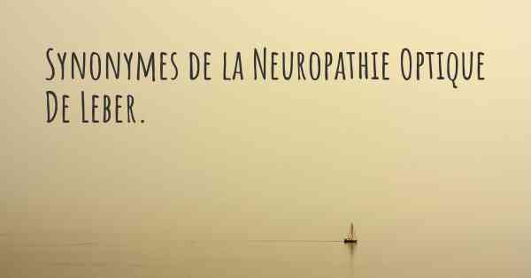Synonymes de la Neuropathie Optique De Leber. 