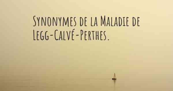 Synonymes de la Maladie de Legg-Calvé-Perthes. 