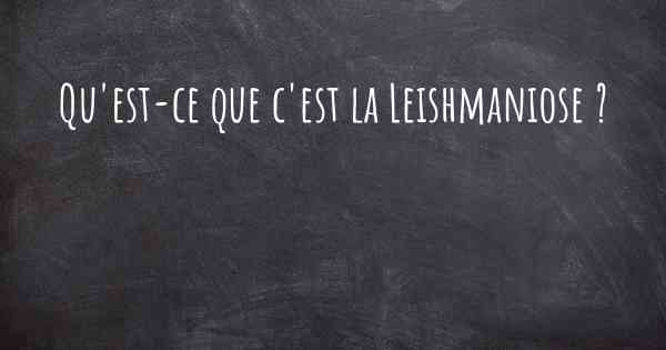 Qu'est-ce que c'est la Leishmaniose ?