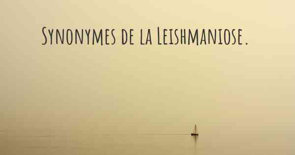 Synonymes de la Leishmaniose. 