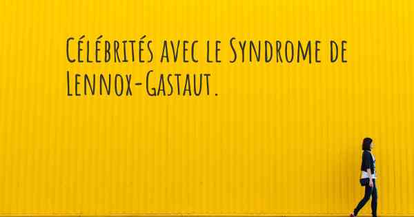 Célébrités avec le Syndrome de Lennox-Gastaut. 