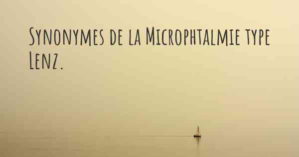 Synonymes de la Microphtalmie type Lenz. 