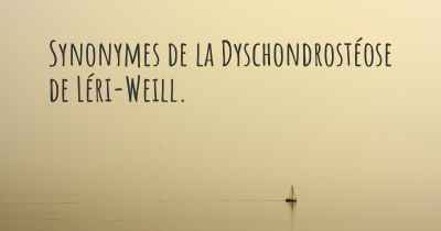 Synonymes de la Dyschondrostéose de Léri-Weill. 
