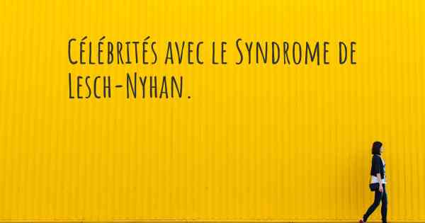 Célébrités avec le Syndrome de Lesch-Nyhan. 