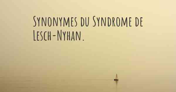 Synonymes du Syndrome de Lesch-Nyhan. 