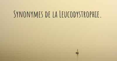 Synonymes de la Leucodystrophie. 