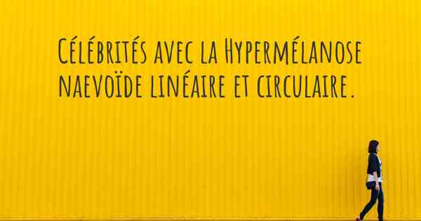 Célébrités avec la Hypermélanose naevoïde linéaire et circulaire. 